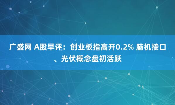 广盛网 A股早评：创业板指高开0.2% 脑机接口、光伏概念盘初活跃