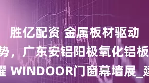 胜亿配资 金属板材驱动幕墙新趋势，广东安铝阳极氧化铝板闪耀 WINDOOR门窗幕墙展_建筑_产品_展会