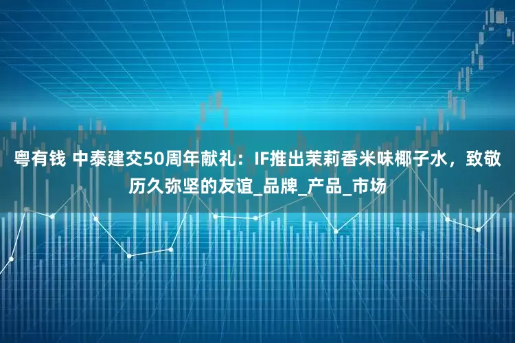粤有钱 中泰建交50周年献礼：IF推出茉莉香米味椰子水，致敬历久弥坚的友谊_品牌_产品_市场