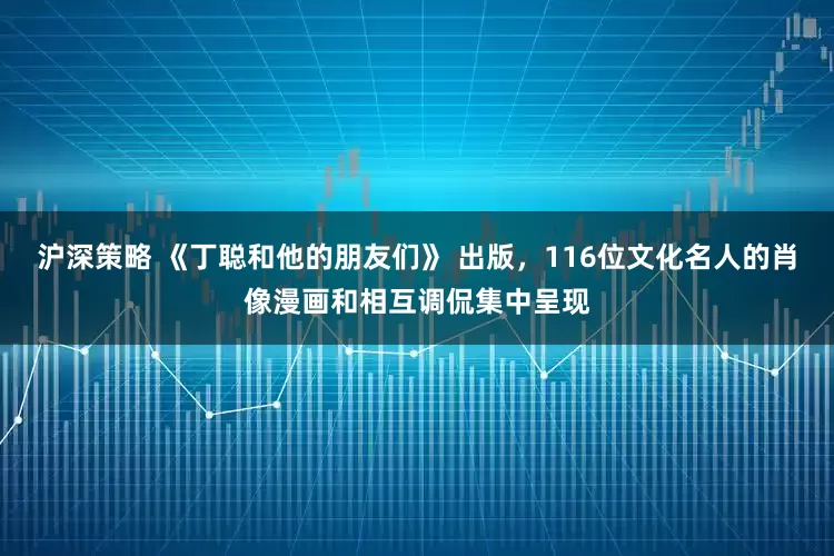沪深策略 《丁聪和他的朋友们》 出版，116位文化名人的肖像漫画和相互调侃集中呈现