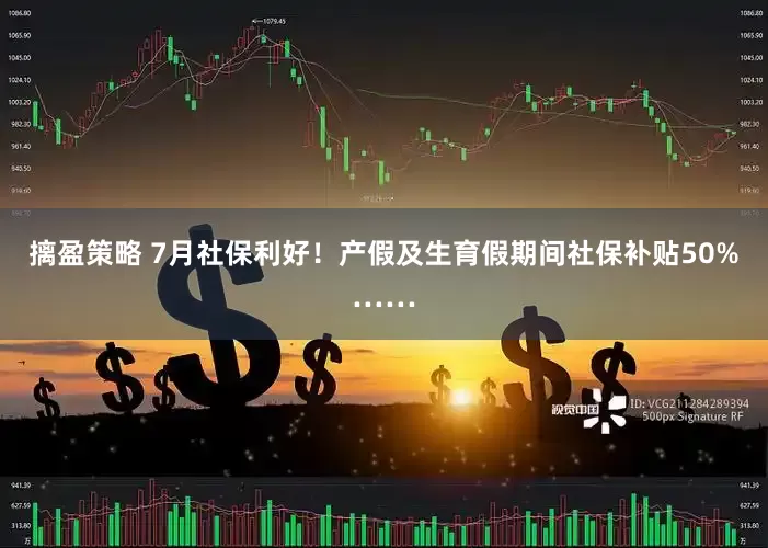 摛盈策略 7月社保利好！产假及生育假期间社保补贴50%……