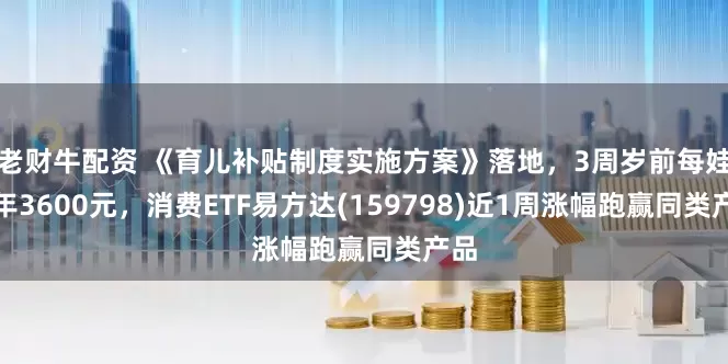 老财牛配资 《育儿补贴制度实施方案》落地，3周岁前每娃每年3600元，消费ETF易方达(159798)近1周涨幅跑赢同类产品