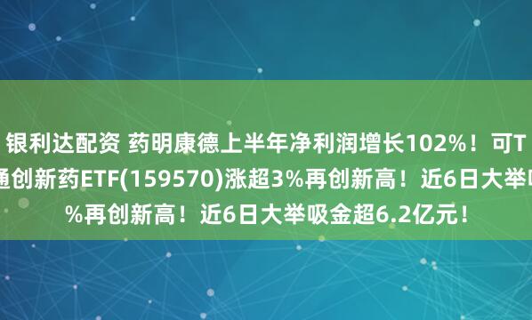 银利达配资 药明康德上半年净利润增长102%！可T+0交易的港股通创新药ETF(159570)涨超3%再创新高！近6日大举吸金超6.2亿元！