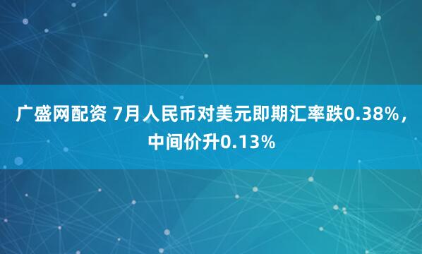 广盛网配资 7月人民币对美元即期汇率跌0.38%，中间价升0.13%