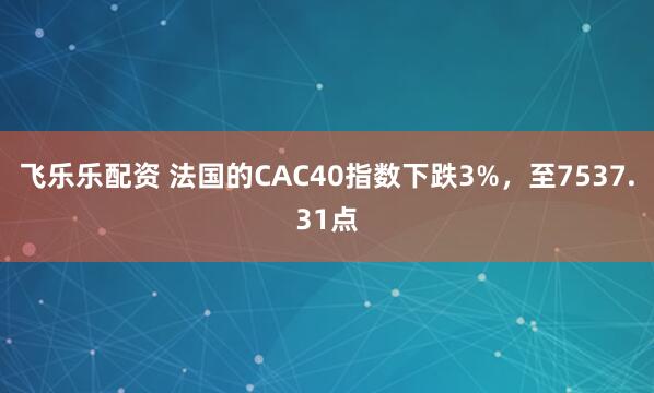 飞乐乐配资 法国的CAC40指数下跌3%，至7537.31点