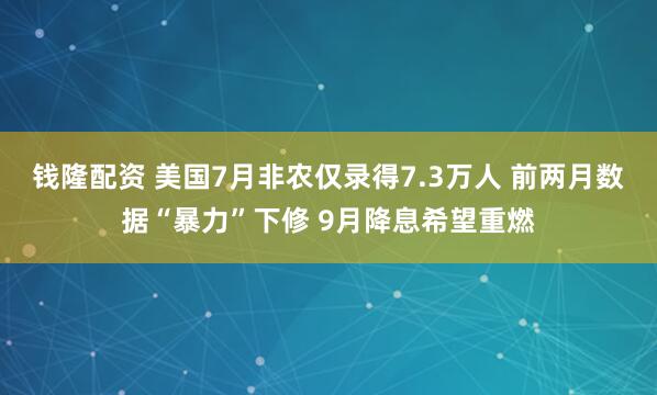 钱隆配资 美国7月非农仅录得7.3万人 前两月数据“暴力”下修 9月降息希望重燃