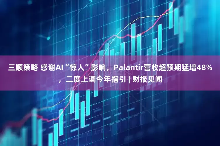 三顺策略 感谢AI“惊人”影响，Palantir营收超预期猛增48%，二度上调今年指引 | 财报见闻