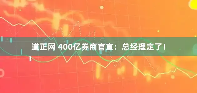 道正网 400亿券商官宣：总经理定了！