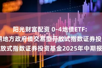 阳光财富配资 0-4地债ETF: 鹏华中证0-4年期地方政府债交易型开放式指数证券投资基金2025年中期报告