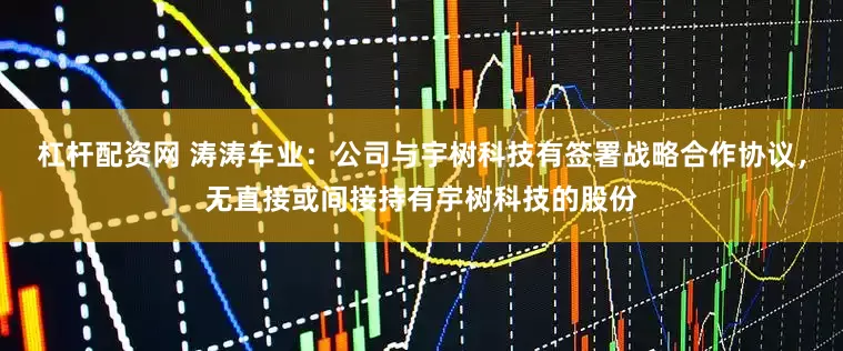 杠杆配资网 涛涛车业：公司与宇树科技有签署战略合作协议，无直接或间接持有宇树科技的股份