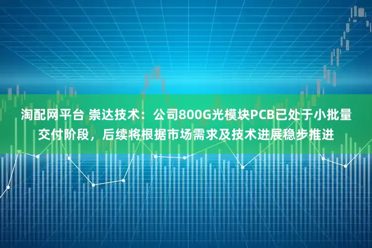 淘配网平台 崇达技术：公司800G光模块PCB已处于小批量交付阶段，后续将根据市场需求及技术进展稳步推进
