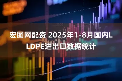 宏图网配资 2025年1-8月国内LLDPE进出口数据统计