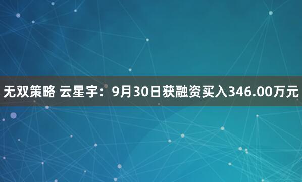 无双策略 云星宇：9月30日获融资买入346.00万元