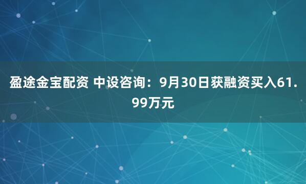 盈途金宝配资 中设咨询：9月30日获融资买入61.99万元