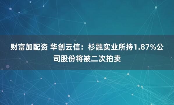 财富加配资 华创云信：杉融实业所持1.87%公司股份将被二次拍卖