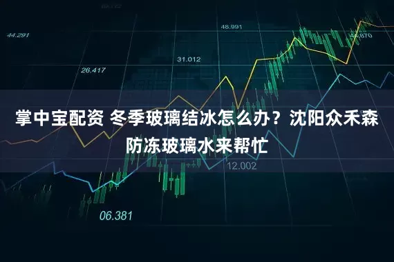 掌中宝配资 冬季玻璃结冰怎么办？沈阳众禾森防冻玻璃水来帮忙