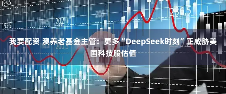 我要配资 澳养老基金主管：更多“DeepSeek时刻”正威胁美国科技股估值