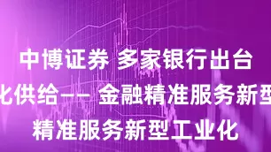 中博证券 多家银行出台方案优化供给—— 金融精准服务新型工业化