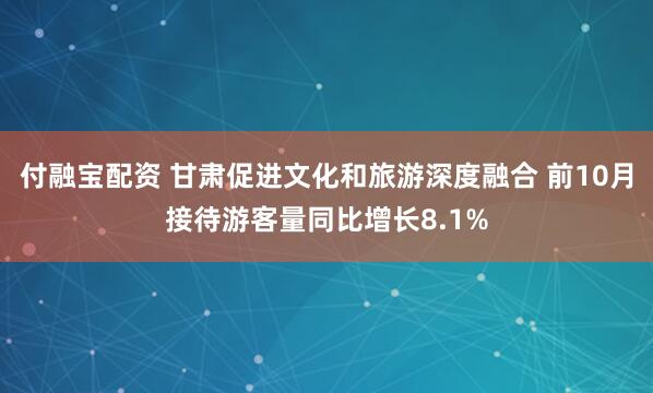 付融宝配资 甘肃促进文化和旅游深度融合 前10月接待游客量同比增长8.1%