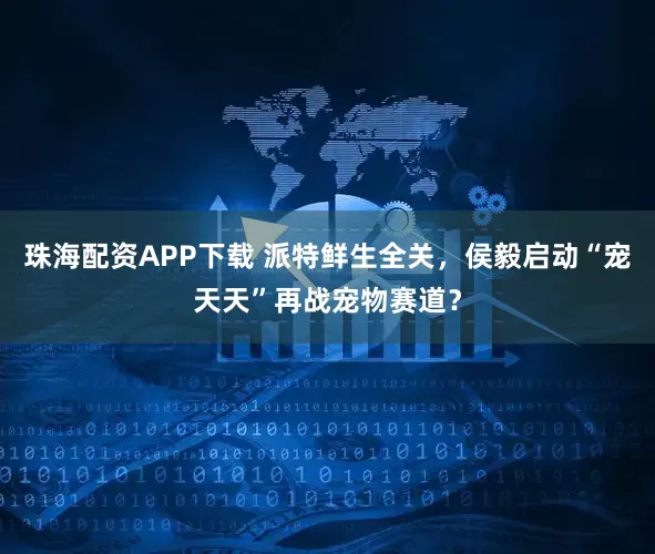 珠海配资APP下载 派特鲜生全关，侯毅启动“宠天天”再战宠物赛道？