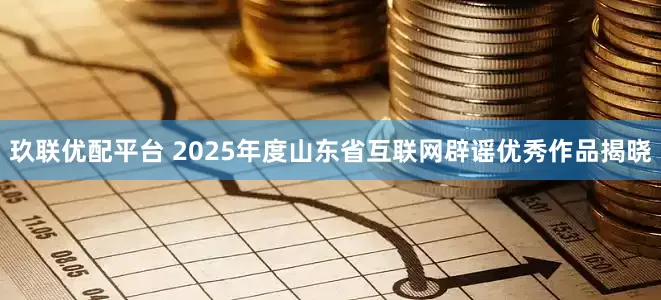 玖联优配平台 2025年度山东省互联网辟谣优秀作品揭晓