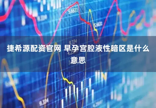 捷希源配资官网 早孕宫腔液性暗区是什么意思