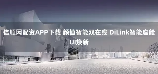 倍顺网配资APP下载 颜值智能双在线 DiLink智能座舱UI焕新