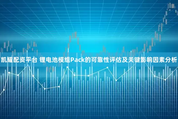 凯耀配资平台 锂电池模组Pack的可靠性评估及关键影响因素分析