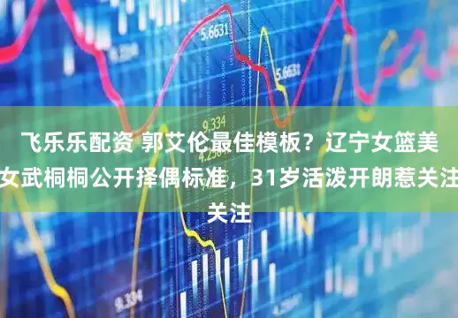 飞乐乐配资 郭艾伦最佳模板？辽宁女篮美女武桐桐公开择偶标准，31岁活泼开朗惹关注