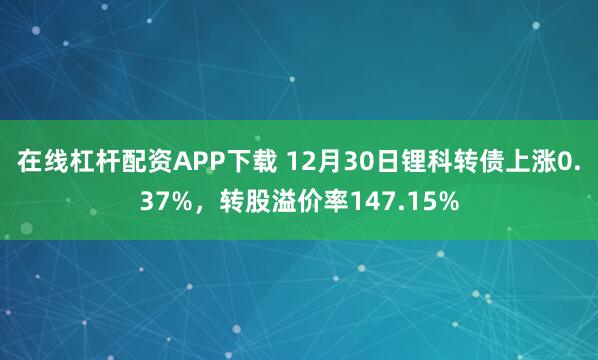 在线杠杆配资APP下载 12月30日锂科转债上涨0.37%，转股溢价率147.15%