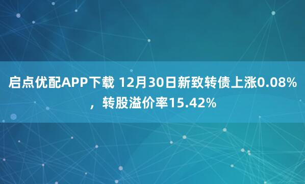 启点优配APP下载 12月30日新致转债上涨0.08%，转股溢价率15.42%
