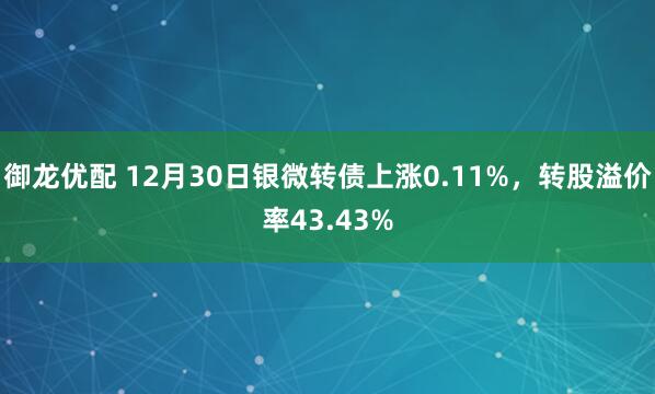 御龙优配 12月30日银微转债上涨0.11%,转股溢价率43.43%