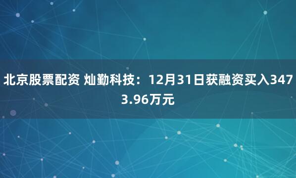 北京股票配资 灿勤科技：12月31日获融资买入3473.96万元