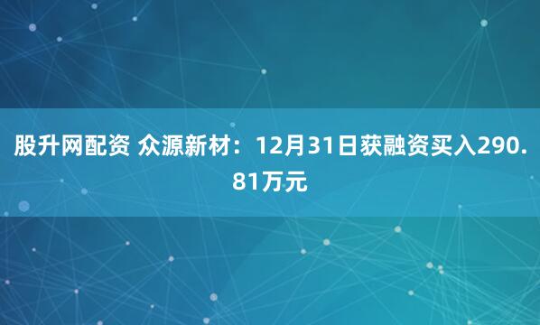 股升网配资 众源新材：12月31日获融资买入290.81万元