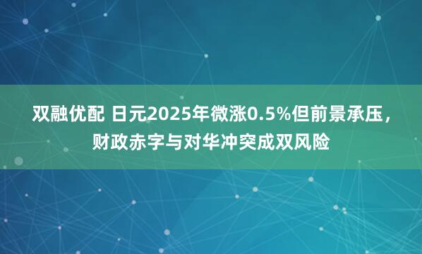 双融优配 日元2025年微涨0.5%但前景承压，财政赤字与对华冲突成双风险