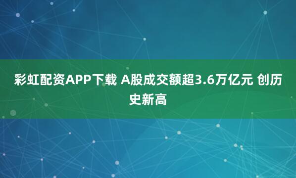 彩虹配资APP下载 A股成交额超3.6万亿元 创历史新高