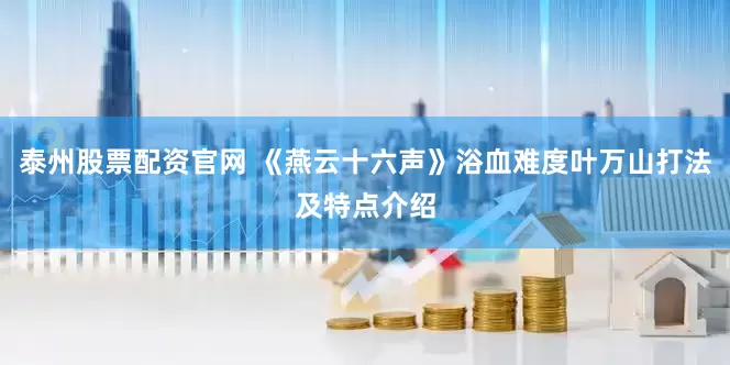 泰州股票配资官网 《燕云十六声》浴血难度叶万山打法及特点介绍