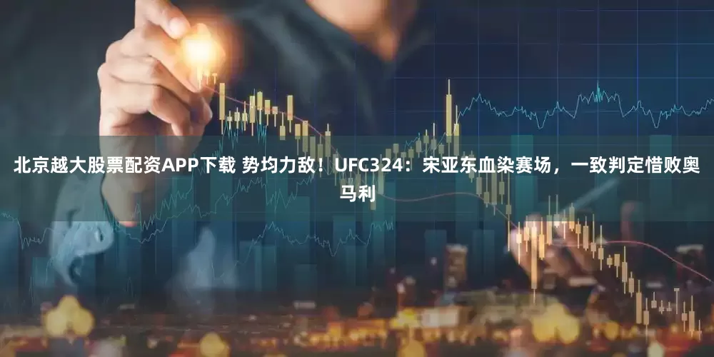 北京越大股票配资APP下载 势均力敌！UFC324：宋亚东血染赛场，一致判定惜败奥马利