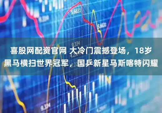 喜股网配资官网 大冷门震撼登场，18岁黑马横扫世界冠军，国乒新星马斯喀特闪耀