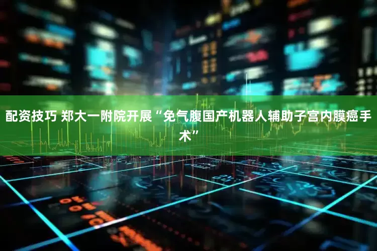 配资技巧 郑大一附院开展“免气腹国产机器人辅助子宫内膜癌手术”