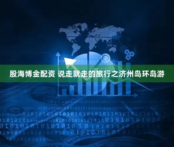 股海博金配资 说走就走的旅行之济州岛环岛游