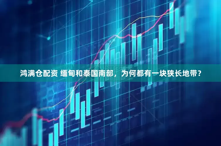 鸿满仓配资 缅甸和泰国南部，为何都有一块狭长地带？